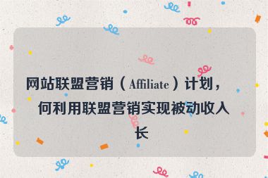 網(wǎng)站聯(lián)盟營銷（Affiliate）計劃，如何利用聯(lián)盟營銷實現(xiàn)被動收入增長