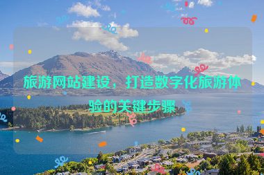 旅游網(wǎng)站建設(shè)，打造數(shù)字化旅游體驗(yàn)的關(guān)鍵步驟