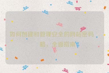 如何創(chuàng)建和管理安全的網(wǎng)站密碼策略，全面指南