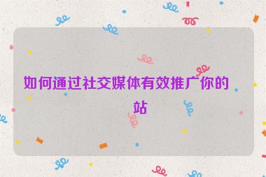 如何通過社交媒體有效推廣你的網(wǎng)站