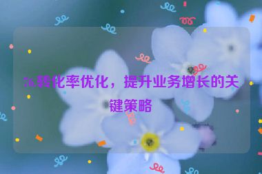 76.轉(zhuǎn)化率優(yōu)化，提升業(yè)務(wù)增長的關(guān)鍵策略