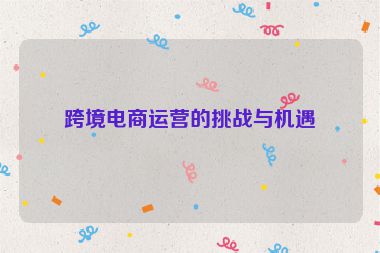 跨境電商運(yùn)營(yíng)的挑戰(zhàn)與機(jī)遇