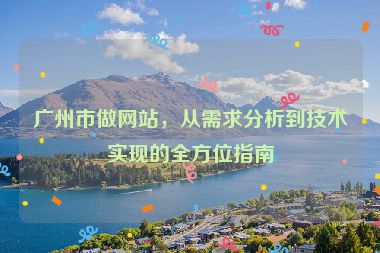 廣州市做網(wǎng)站，從需求分析到技術(shù)實(shí)現(xiàn)的全方位指南