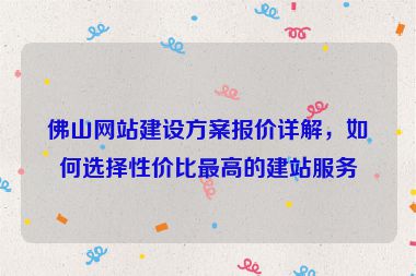 佛山網(wǎng)站建設(shè)方案報(bào)價(jià)詳解，如何選擇性?xún)r(jià)比最高的建站服務(wù)