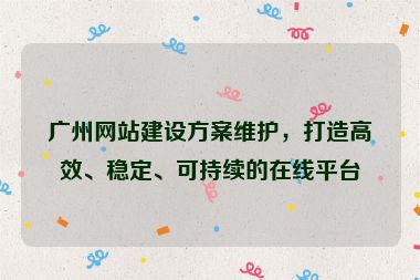 廣州網(wǎng)站建設(shè)方案維護(hù)，打造高效、穩(wěn)定、可持續(xù)的在線平臺