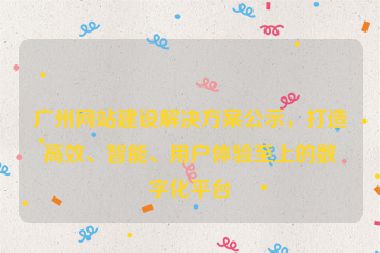 廣州網(wǎng)站建設(shè)解決方案公示，打造高效、智能、用戶體驗至上的數(shù)字化平臺