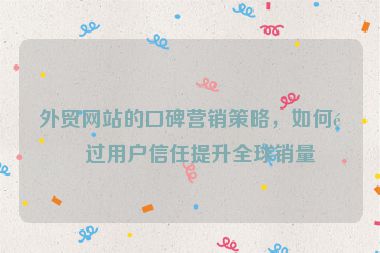 外貿(mào)網(wǎng)站的口碑營銷策略，如何通過用戶信任提升全球銷量
