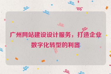 廣州網(wǎng)站建設(shè)設(shè)計(jì)服務(wù)，打造企業(yè)數(shù)字化轉(zhuǎn)型的利器