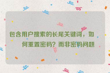 包含用戶搜索的長尾關(guān)鍵詞，如如何重置密碼？而非密碼問題