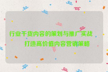 行業(yè)干貨內(nèi)容的策劃與推廣實(shí)戰(zhàn)，打造高價(jià)值內(nèi)容營(yíng)銷策略