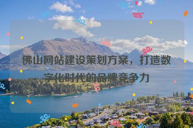 佛山網(wǎng)站建設(shè)策劃方案，打造數(shù)字化時(shí)代的品牌競(jìng)爭(zhēng)力
