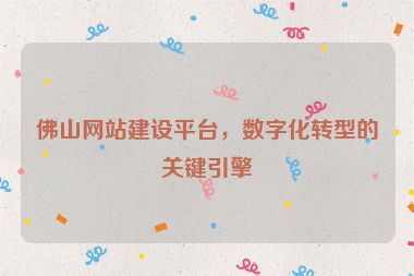 佛山網(wǎng)站建設(shè)平臺，數(shù)字化轉(zhuǎn)型的關(guān)鍵引擎