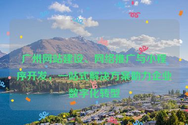 廣州網(wǎng)站建設(shè)、網(wǎng)絡(luò)推廣與小程序開(kāi)發(fā)，一站式解決方案助力企業(yè)數(shù)字化轉(zhuǎn)型