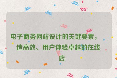 電子商務(wù)網(wǎng)站設(shè)計的關(guān)鍵要素，打造高效、用戶體驗卓越的在線商店