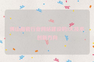 佛山陶瓷行業(yè)網(wǎng)站建設(shè)的3大技術(shù)創(chuàng)新方向