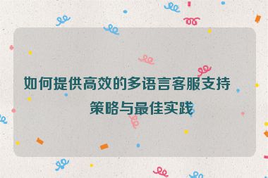 如何提供高效的多語言客服支持，策略與最佳實踐
