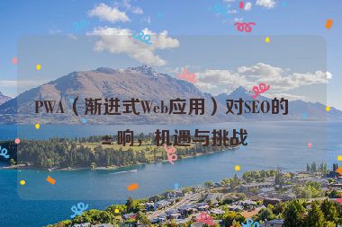PWA（漸進(jìn)式Web應(yīng)用）對SEO的影響，機(jī)遇與挑戰(zhàn)