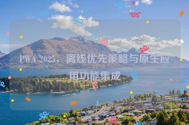 PWA 2025，離線優(yōu)先策略與原生應(yīng)用功能集成