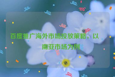 百度推廣海外市場投放策略，以東南亞市場為例
