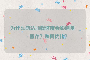 為什么網(wǎng)站加載速度會影響用戶留存？如何優(yōu)化？