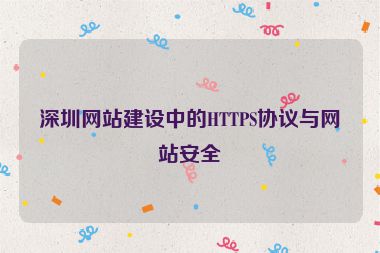 深圳網(wǎng)站建設(shè)中的HTTPS協(xié)議與網(wǎng)站安全