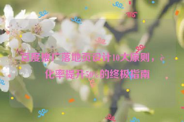百度推廣落地頁設(shè)計10大原則，轉(zhuǎn)化率提升50%的終極指南