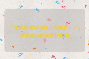 廣州網(wǎng)站建設(shè)制作公司排名，2023年權(quán)威評(píng)測(cè)與選擇指南