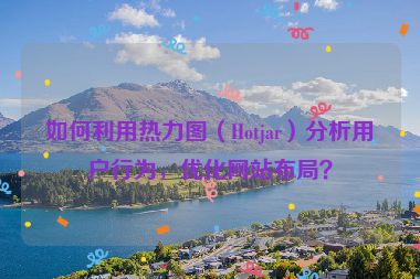 如何利用熱力圖（Hotjar）分析用戶行為，優(yōu)化網(wǎng)站布局？