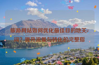 旅游網(wǎng)站如何優(yōu)化最佳目的地關(guān)鍵詞？提升流量與轉(zhuǎn)化的完整指南