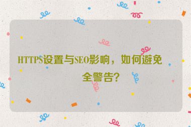 HTTPS設(shè)置與SEO影響，如何避免安全警告？