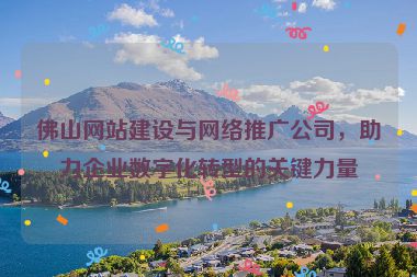 佛山網(wǎng)站建設(shè)與網(wǎng)絡(luò)推廣公司，助力企業(yè)數(shù)字化轉(zhuǎn)型的關(guān)鍵力量