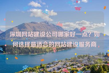 深圳網(wǎng)站建設(shè)公司哪家好一點(diǎn)？如何選擇最適合的網(wǎng)站建設(shè)服務(wù)商