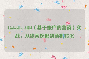 LinkedIn ABM（基于賬戶的營銷）實戰(zhàn)，從線索挖掘到商機轉化
