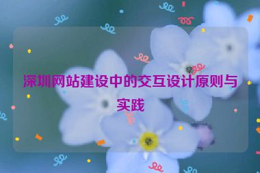 深圳網(wǎng)站建設中的交互設計原則與實踐