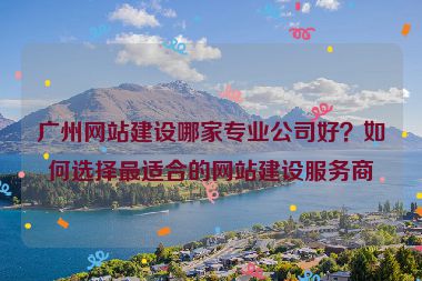 廣州網(wǎng)站建設(shè)哪家專業(yè)公司好？如何選擇最適合的網(wǎng)站建設(shè)服務(wù)商