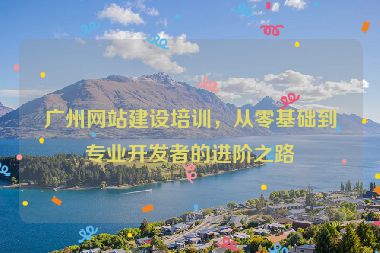 廣州網(wǎng)站建設(shè)培訓(xùn)，從零基礎(chǔ)到專業(yè)開(kāi)發(fā)者的進(jìn)階之路