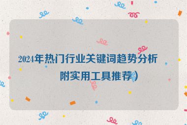2024年熱門行業(yè)關(guān)鍵詞趨勢分析（附實(shí)用工具推薦）