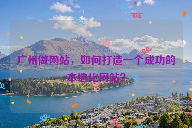 廣州做網(wǎng)站，如何打造一個(gè)成功的本地化網(wǎng)站？