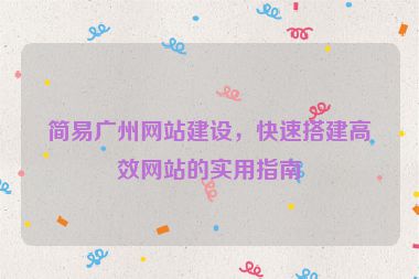 簡易廣州網(wǎng)站建設(shè)，快速搭建高效網(wǎng)站的實用指南