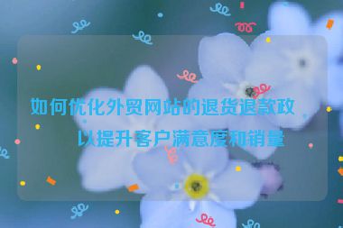 如何優(yōu)化外貿(mào)網(wǎng)站的退貨退款政策以提升客戶滿意度和銷量