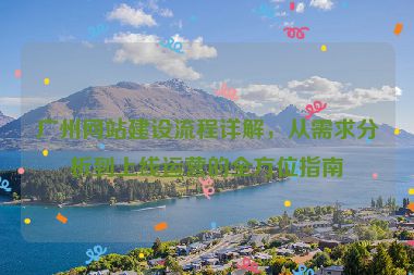 廣州網(wǎng)站建設(shè)流程詳解，從需求分析到上線運營的全方位指南