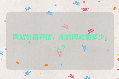 網(wǎng)站價(jià)值評(píng)估，你的網(wǎng)站值多少錢？