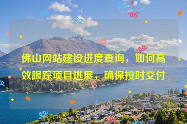 佛山網(wǎng)站建設(shè)進(jìn)度查詢(xún)，如何高效跟蹤項(xiàng)目進(jìn)展，確保按時(shí)交付