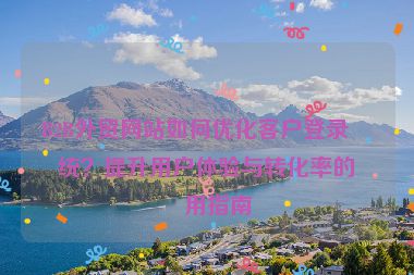 B2B外貿(mào)網(wǎng)站如何優(yōu)化客戶(hù)登錄系統(tǒng)？提升用戶(hù)體驗(yàn)與轉(zhuǎn)化率的實(shí)用指南