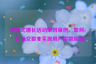 裂變式增長活動策劃案例，如何通過社交裂變實現(xiàn)用戶指數(shù)級增長