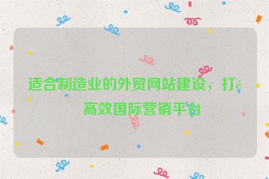 適合制造業(yè)的外貿(mào)網(wǎng)站建設(shè)，打造高效國(guó)際營(yíng)銷平臺(tái)