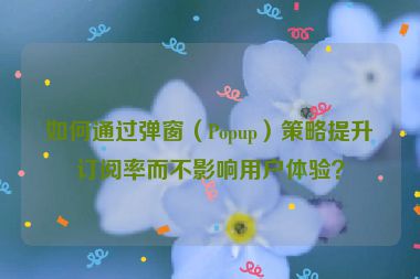 如何通過(guò)彈窗（Popup）策略提升訂閱率而不影響用戶體驗(yàn)？