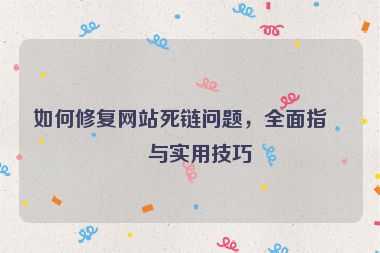 如何修復(fù)網(wǎng)站死鏈問題，全面指南與實(shí)用技巧