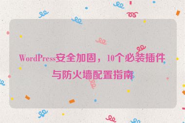 WordPress安全加固，10個(gè)必裝插件與防火墻配置指南