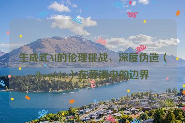 生成式AI的倫理挑戰(zhàn)，深度偽造（Deepfake）在營銷中的邊界